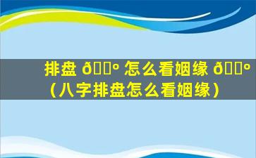 排盘 🌺 怎么看姻缘 🐺 （八字排盘怎么看姻缘）